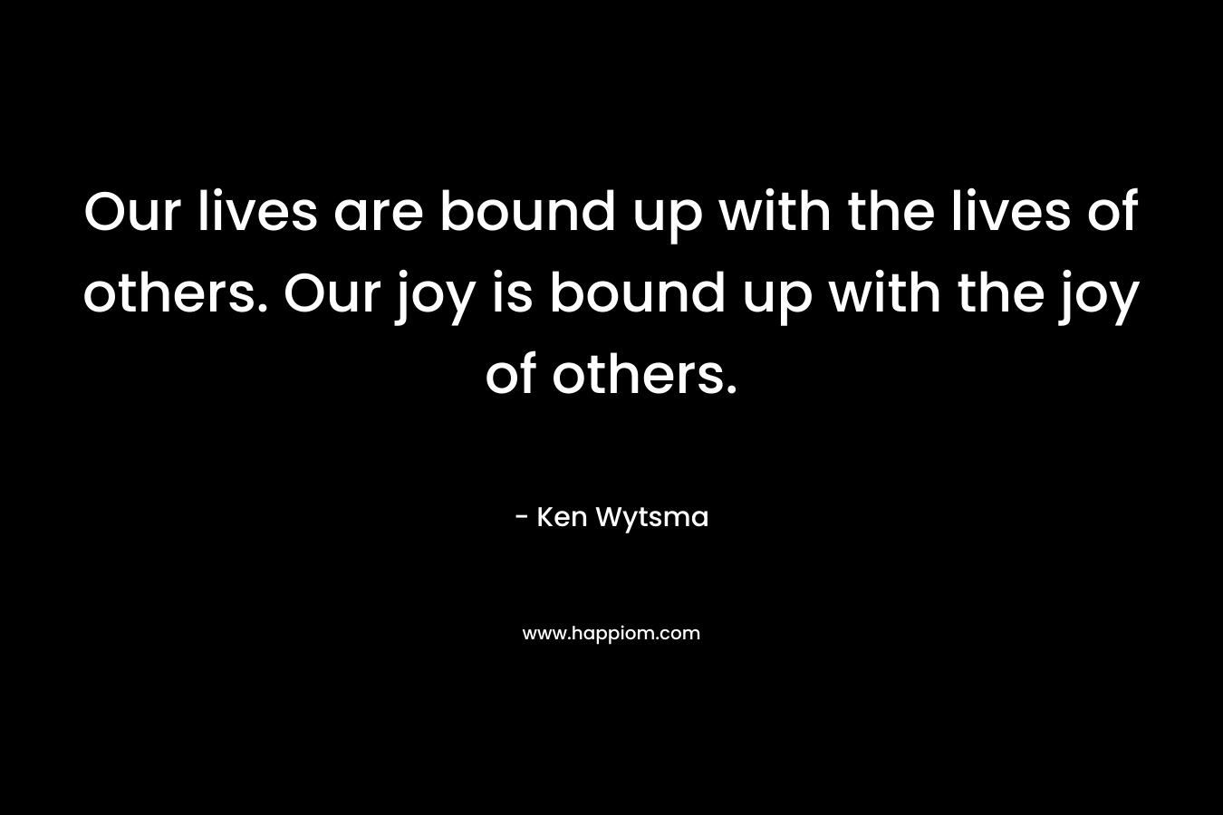 Our lives are bound up with the lives of others. Our joy is bound up with the joy of others.