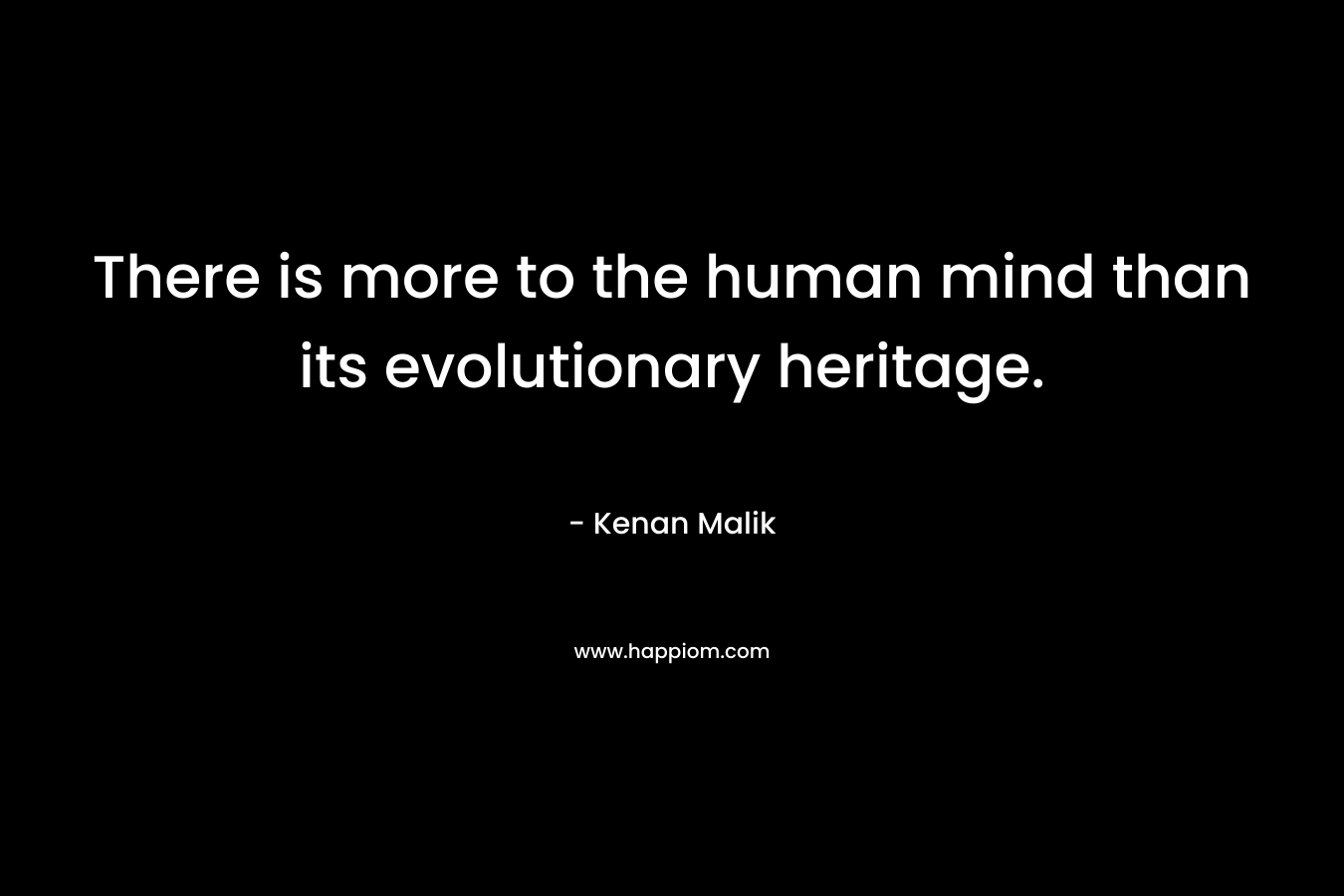 There is more to the human mind than its evolutionary heritage. – Kenan Malik
