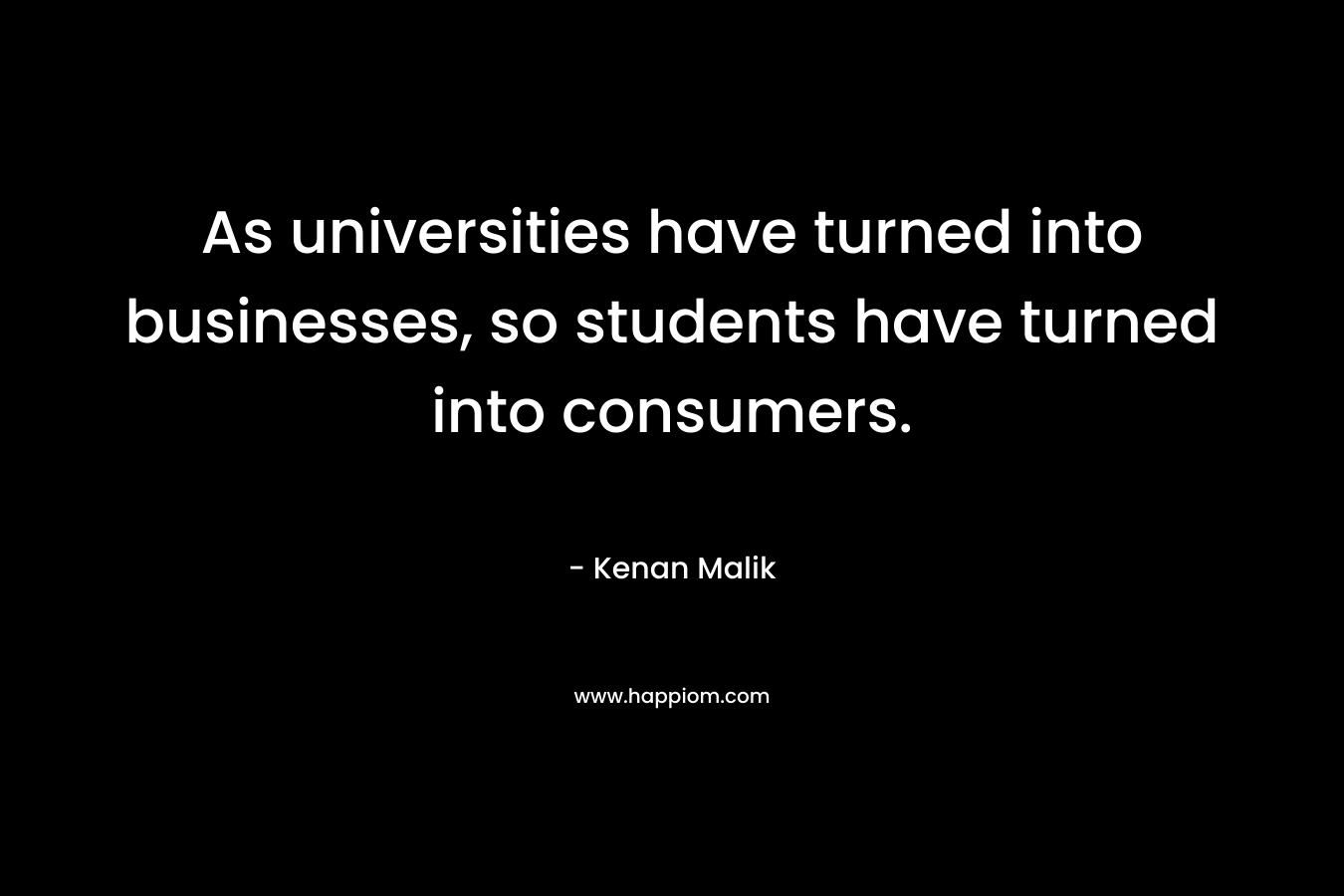 As universities have turned into businesses, so students have turned into consumers. – Kenan Malik