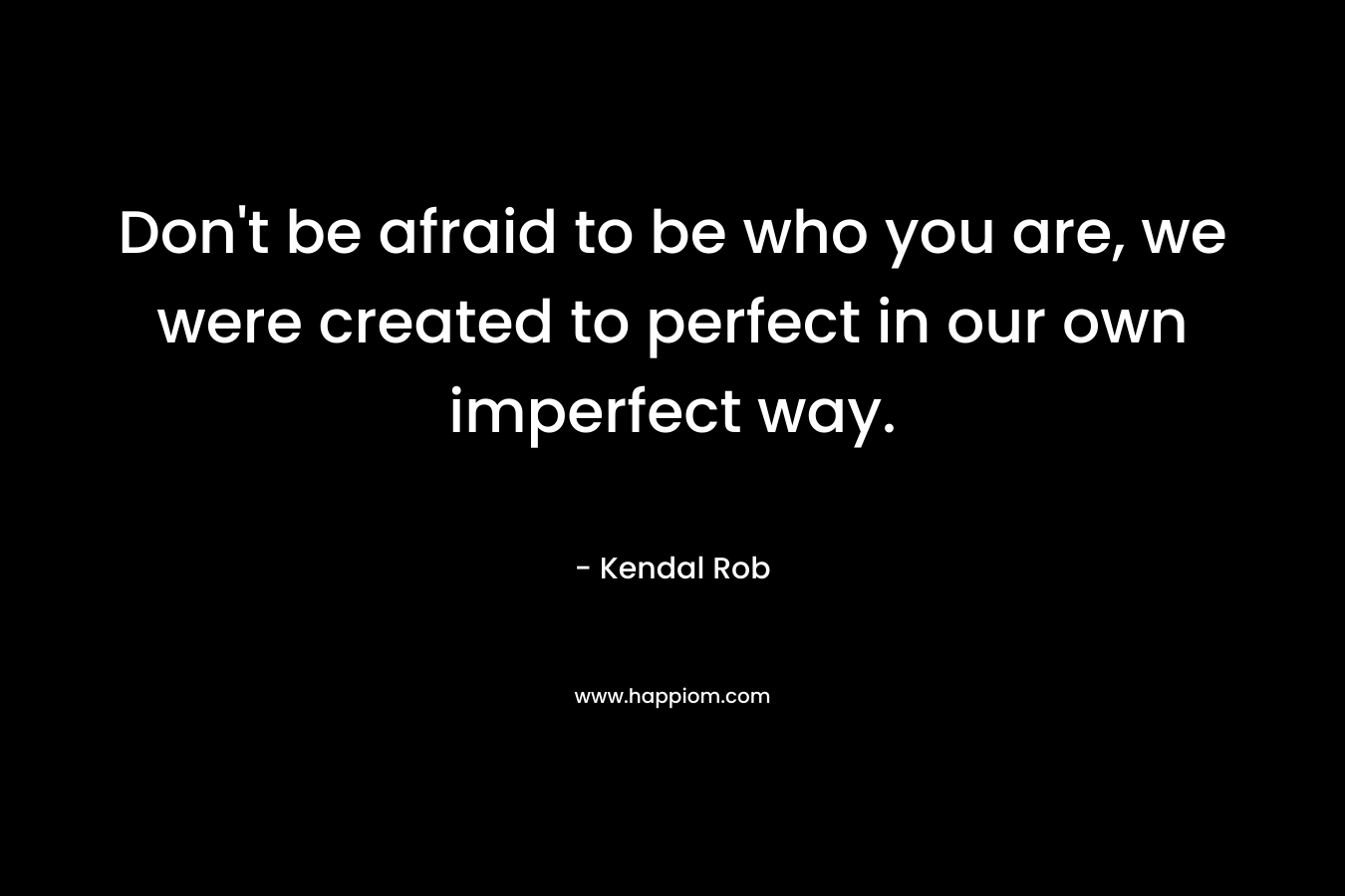 Don't be afraid to be who you are, we were created to perfect in our own imperfect way.