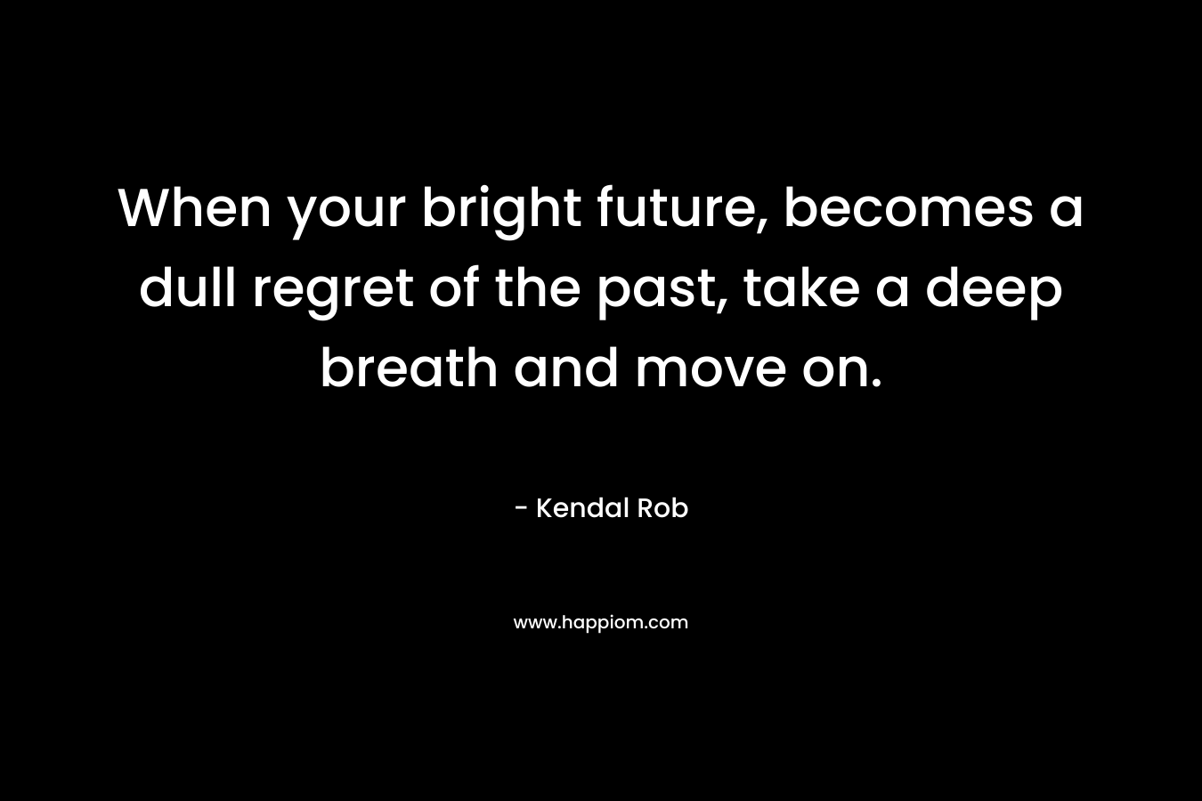 When your bright future, becomes a dull regret of the past, take a deep breath and move on. – Kendal Rob