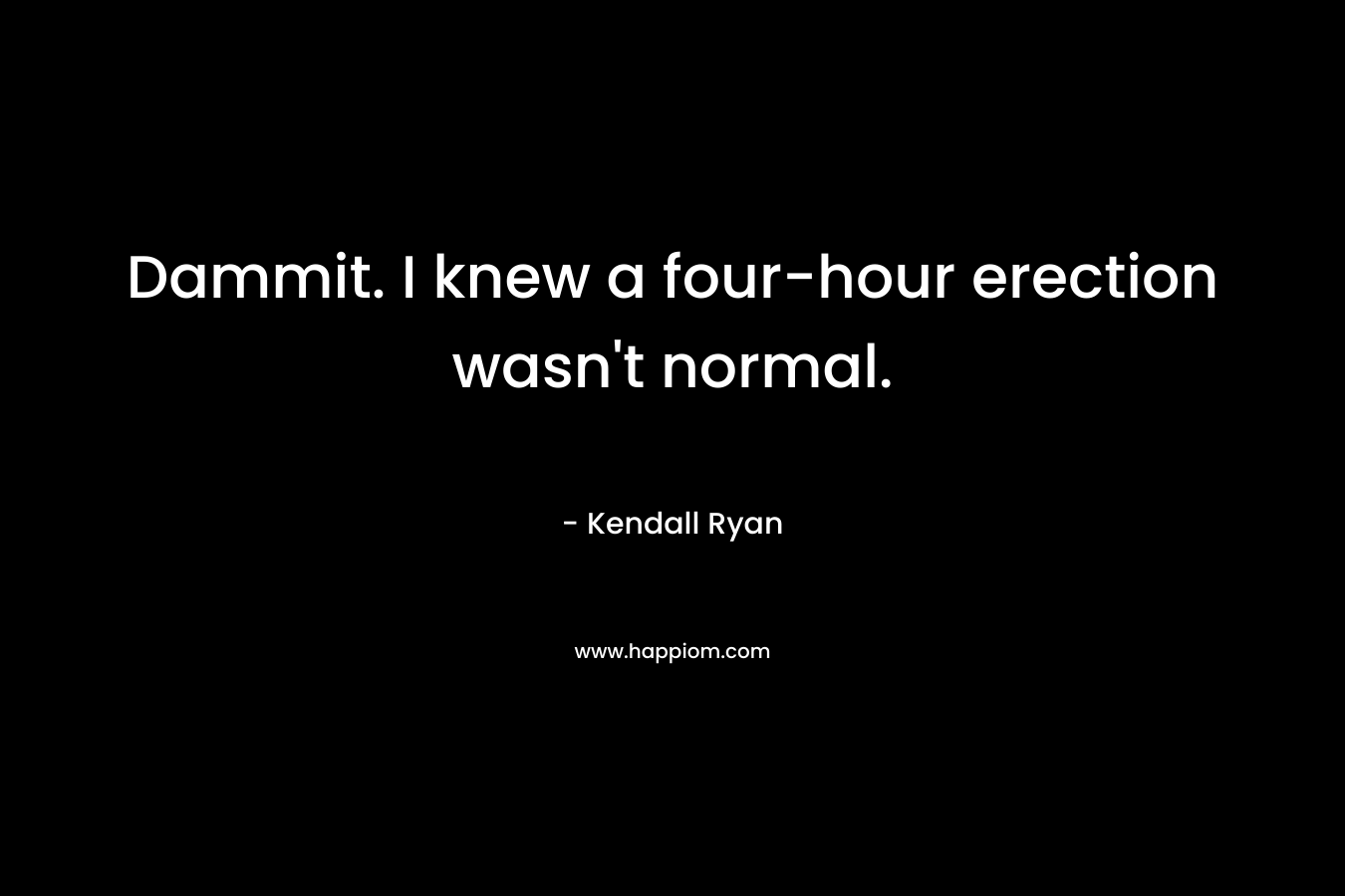 Dammit. I knew a four-hour erection wasn’t normal. – Kendall Ryan