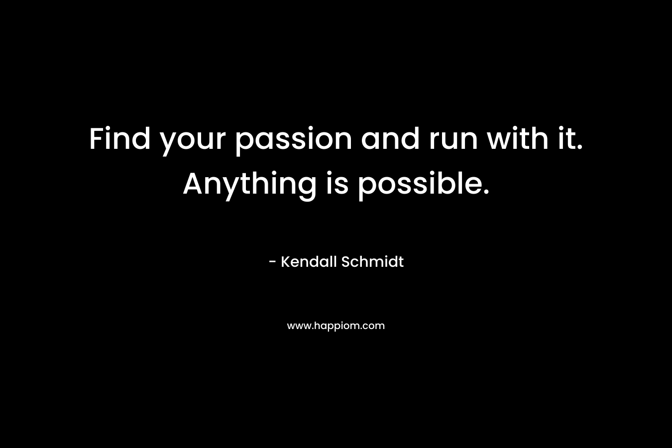 Find your passion and run with it. Anything is possible. – Kendall Schmidt