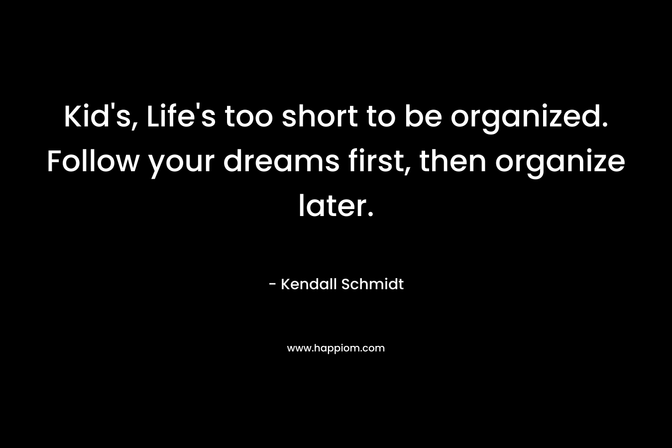Kid’s, Life’s too short to be organized. Follow your dreams first, then organize later. – Kendall Schmidt