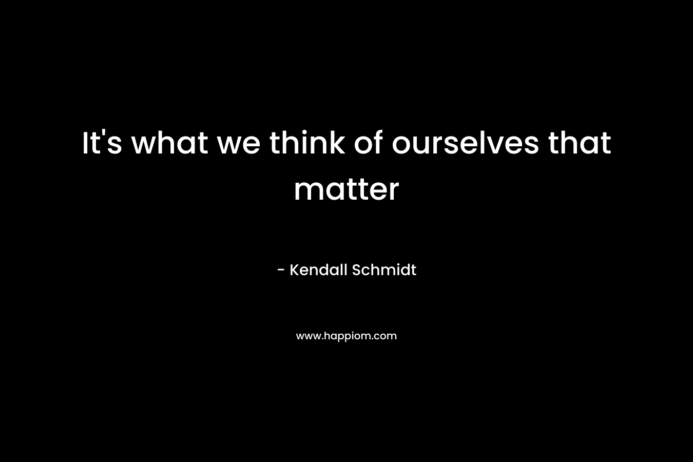 It’s what we think of ourselves that matter – Kendall Schmidt