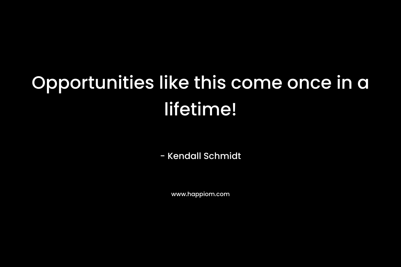 Opportunities like this come once in a lifetime! – Kendall Schmidt