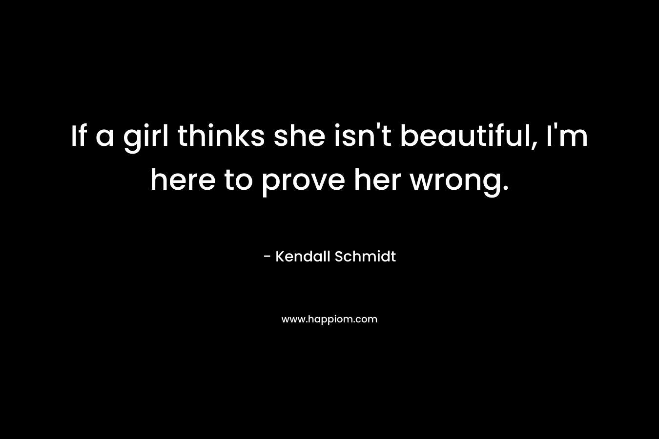 If a girl thinks she isn’t beautiful, I’m here to prove her wrong. – Kendall Schmidt