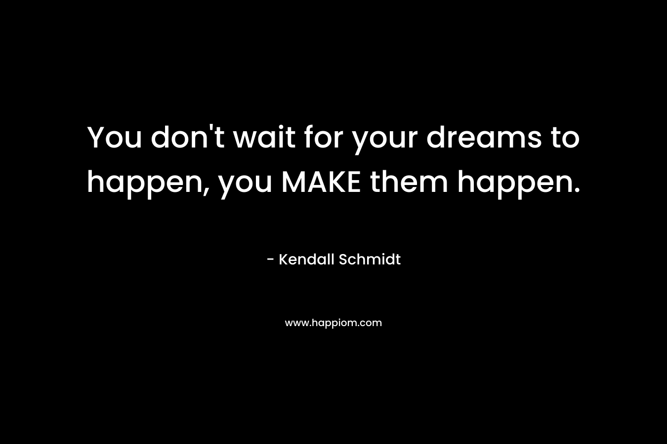 You don't wait for your dreams to happen, you MAKE them happen.