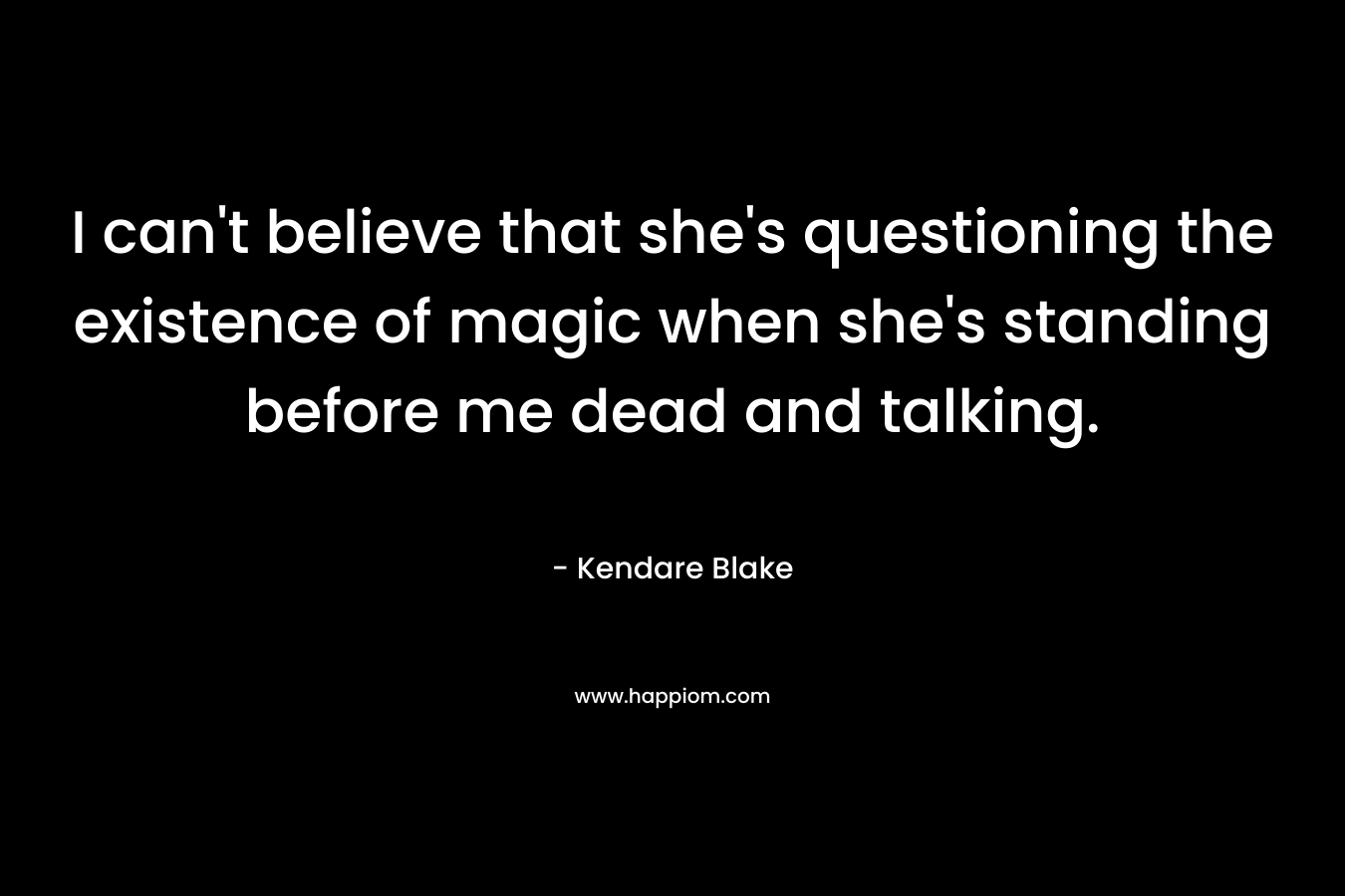I can’t believe that she’s questioning the existence of magic when she’s standing before me dead and talking. – Kendare Blake
