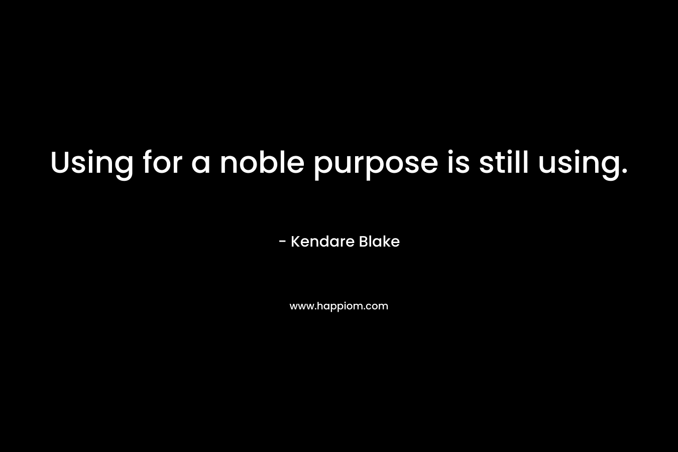 Using for a noble purpose is still using. – Kendare Blake
