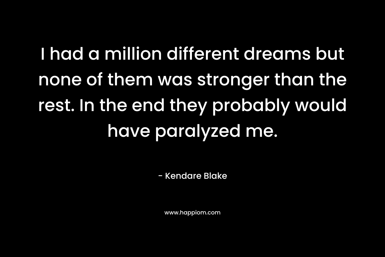I had a million different dreams but none of them was stronger than the rest. In the end they probably would have paralyzed me.