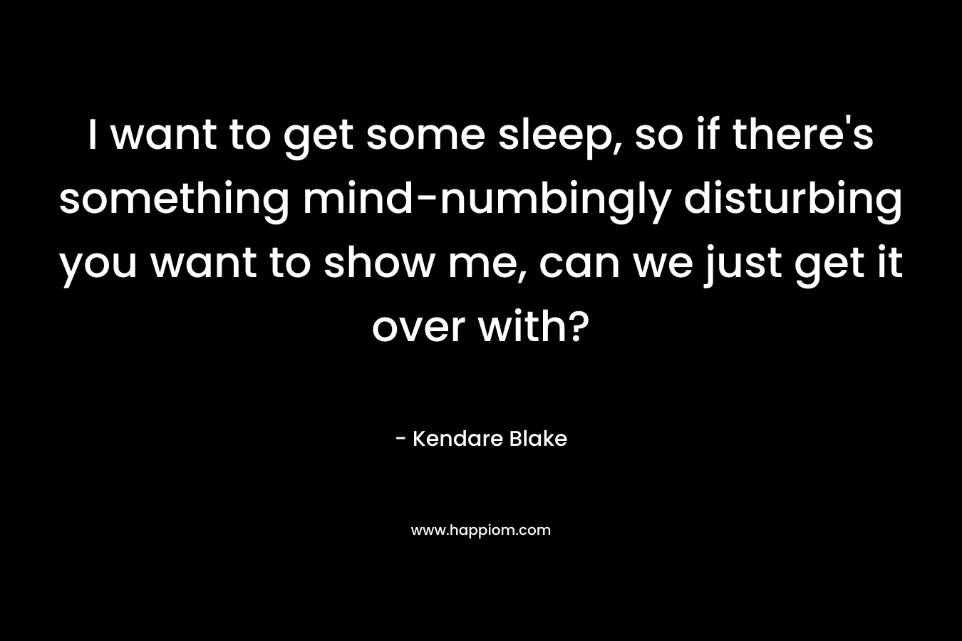 I want to get some sleep, so if there’s something mind-numbingly disturbing you want to show me, can we just get it over with? – Kendare Blake
