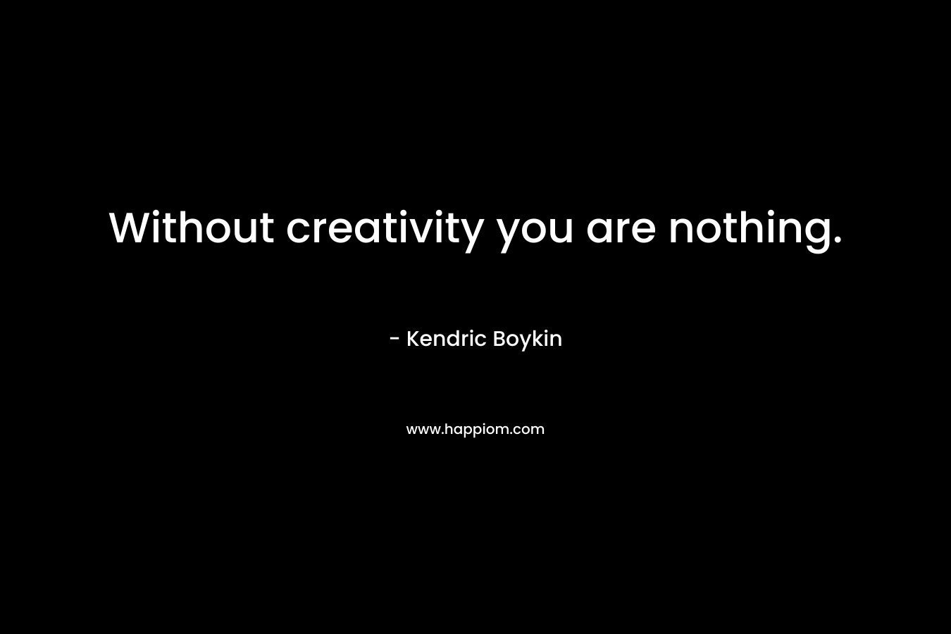 Without creativity you are nothing.