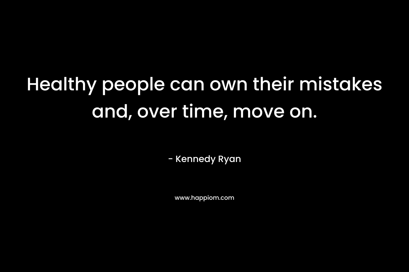 Healthy people can own their mistakes and, over time, move on. – Kennedy Ryan