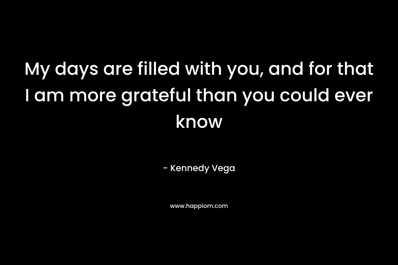 My days are filled with you, and for that I am more grateful than you could ever know