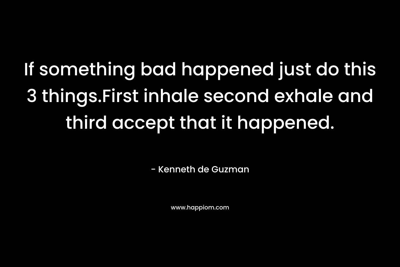 If something bad happened just do this 3 things.First inhale second exhale and third accept that it happened.