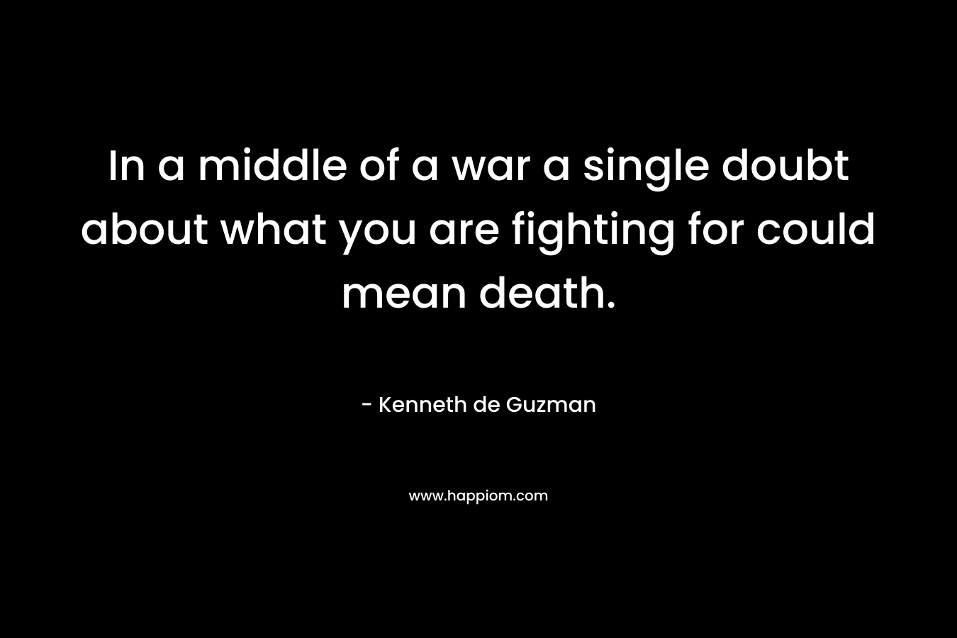 In a middle of a war a single doubt about what you are fighting for could mean death. – Kenneth de Guzman
