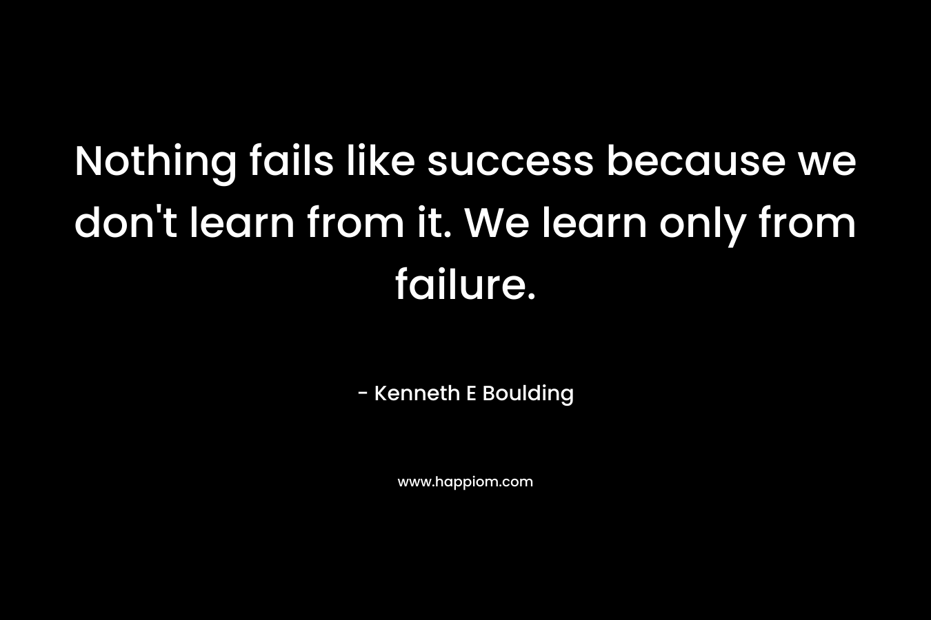 Nothing fails like success because we don’t learn from it. We learn only from failure. – Kenneth E Boulding