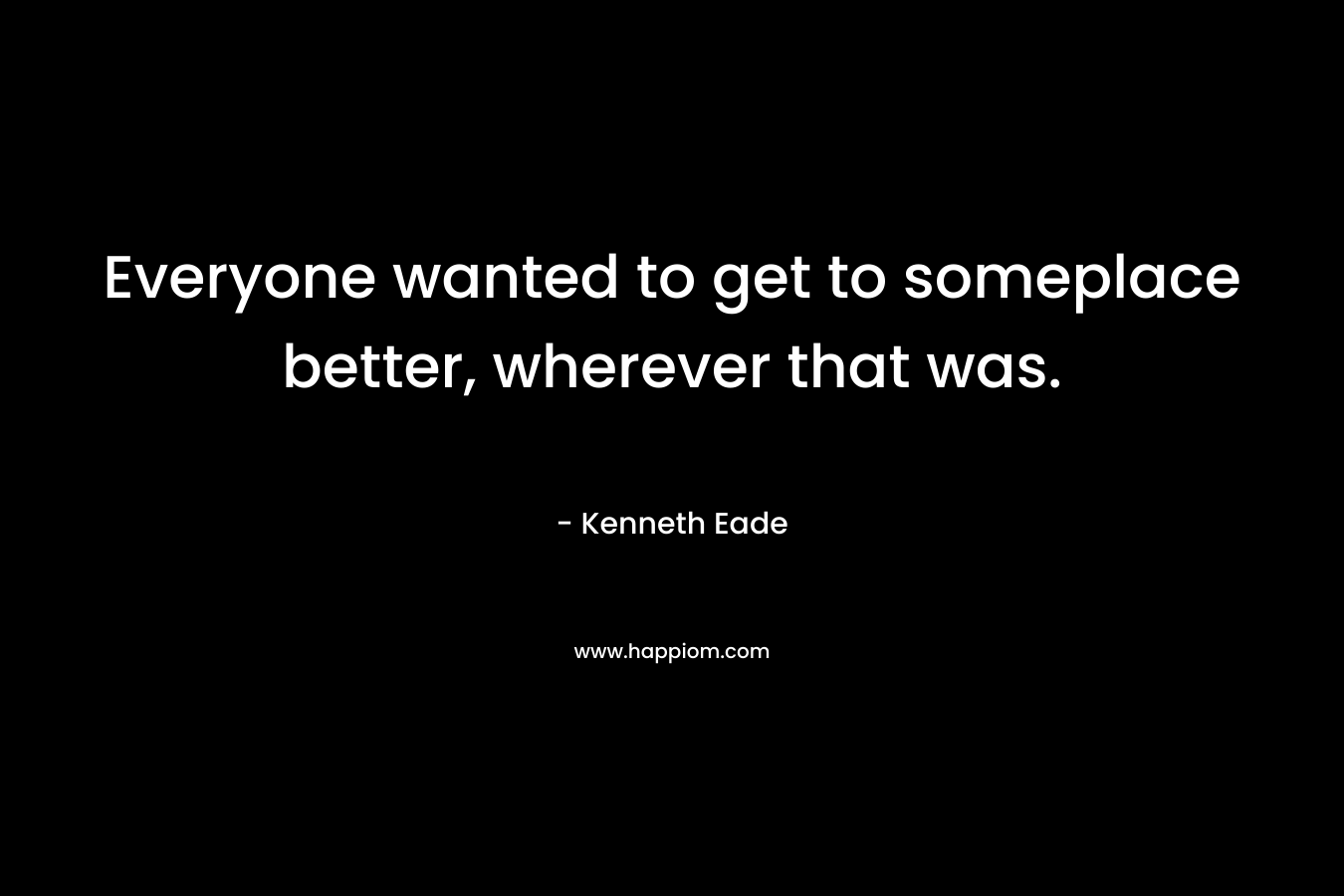 Everyone wanted to get to someplace better, wherever that was. – Kenneth Eade