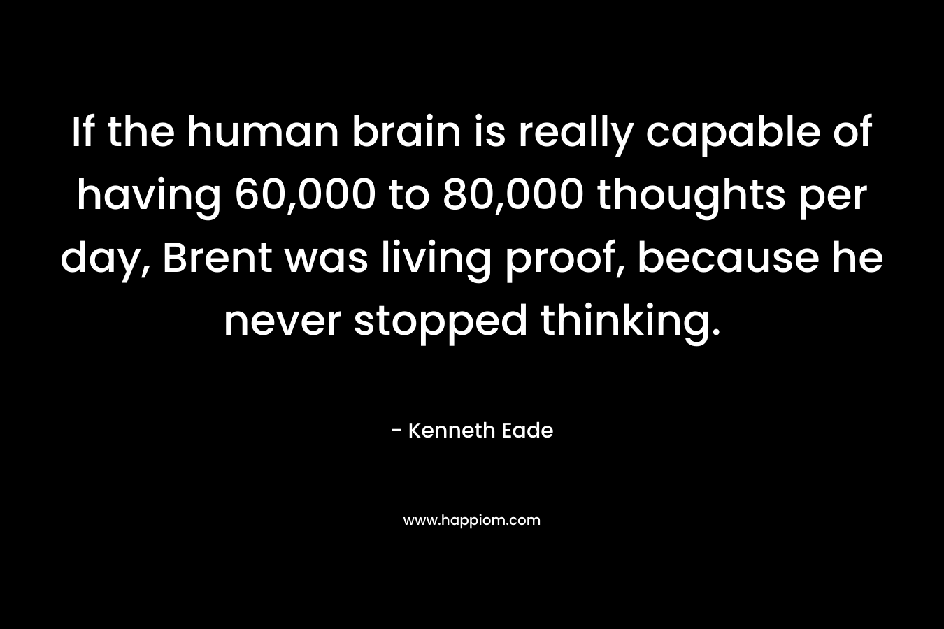 If the human brain is really capable of having 60,000 to 80,000 thoughts per day, Brent was living proof, because he never stopped thinking.