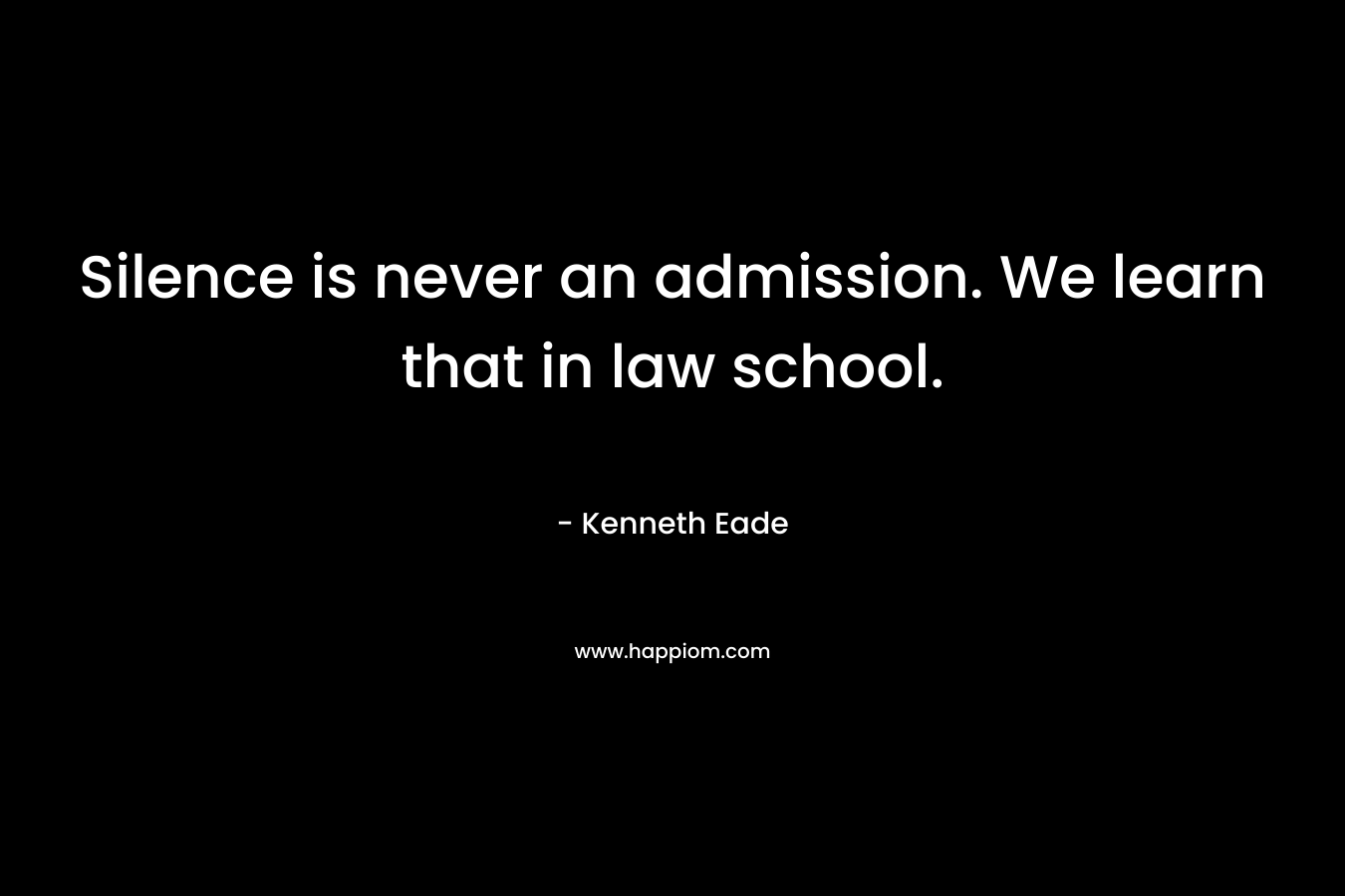 Silence is never an admission. We learn that in law school. – Kenneth Eade