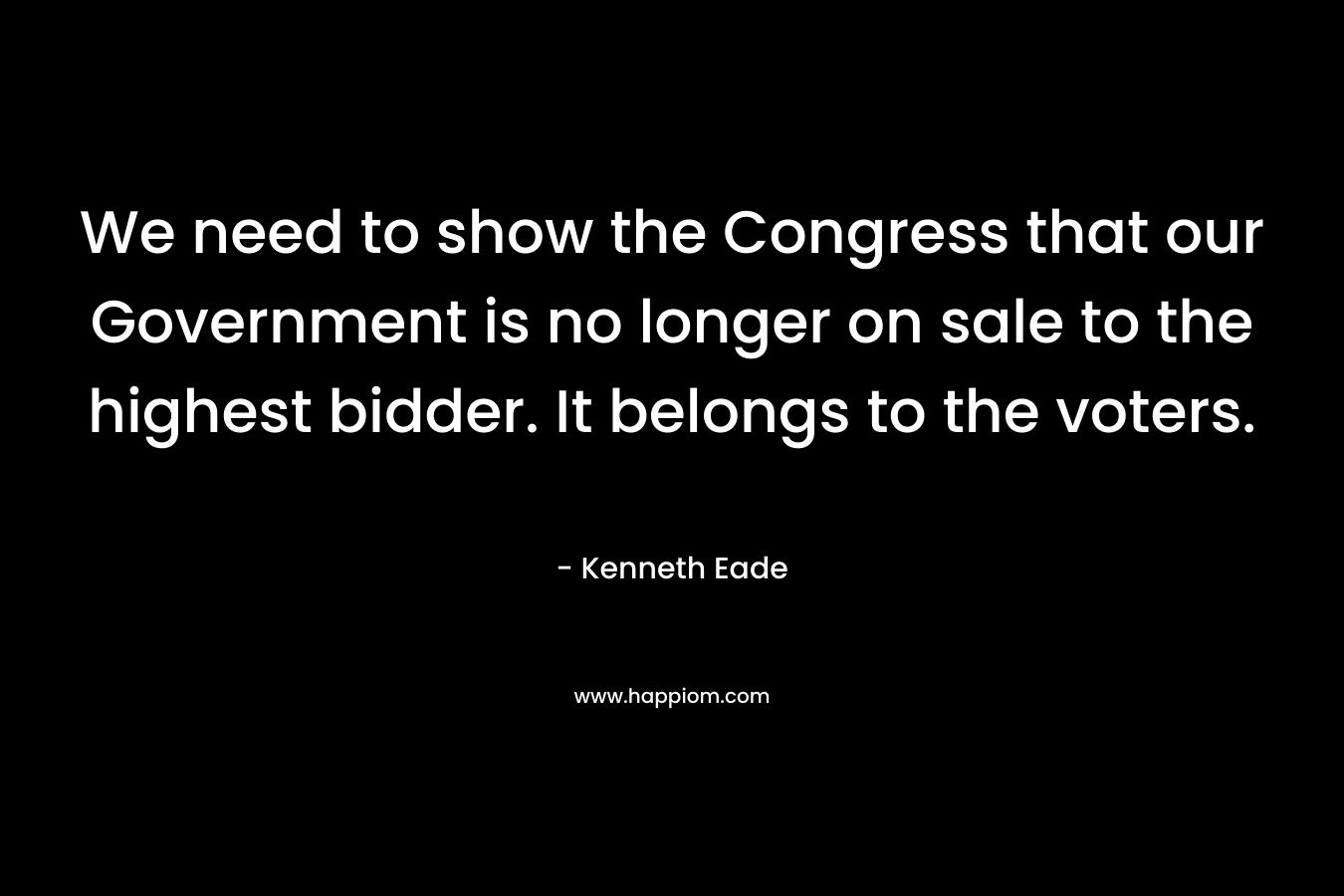 We need to show the Congress that our Government is no longer on sale to the highest bidder. It belongs to the voters. – Kenneth Eade