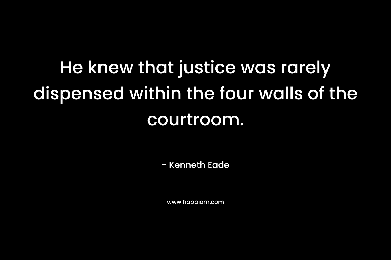 He knew that justice was rarely dispensed within the four walls of the courtroom. – Kenneth Eade