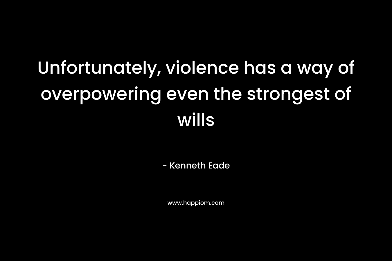 Unfortunately, violence has a way of overpowering even the strongest of wills – Kenneth Eade