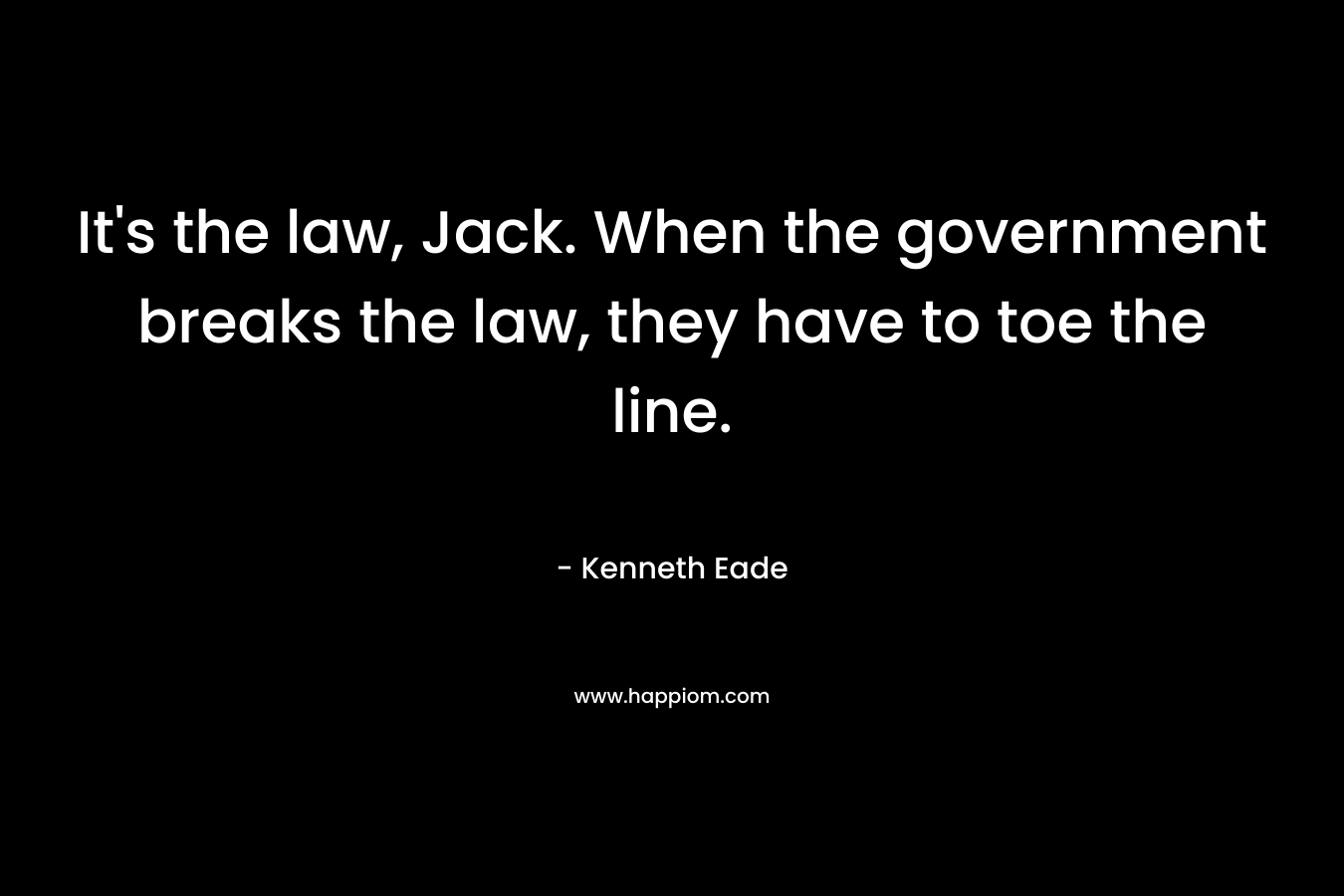 It’s the law, Jack. When the government breaks the law, they have to toe the line. – Kenneth Eade