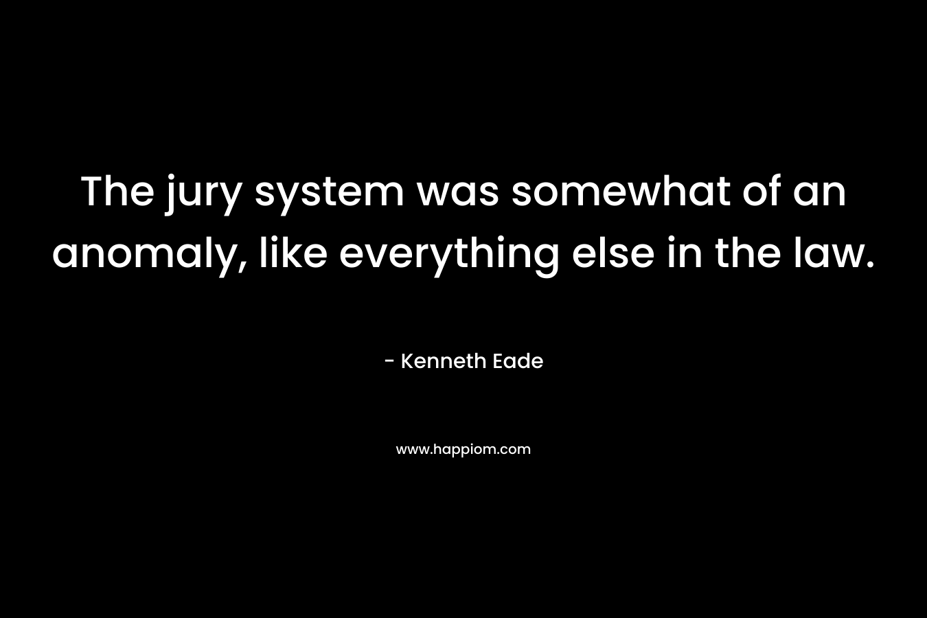 The jury system was somewhat of an anomaly, like everything else in the law. – Kenneth Eade