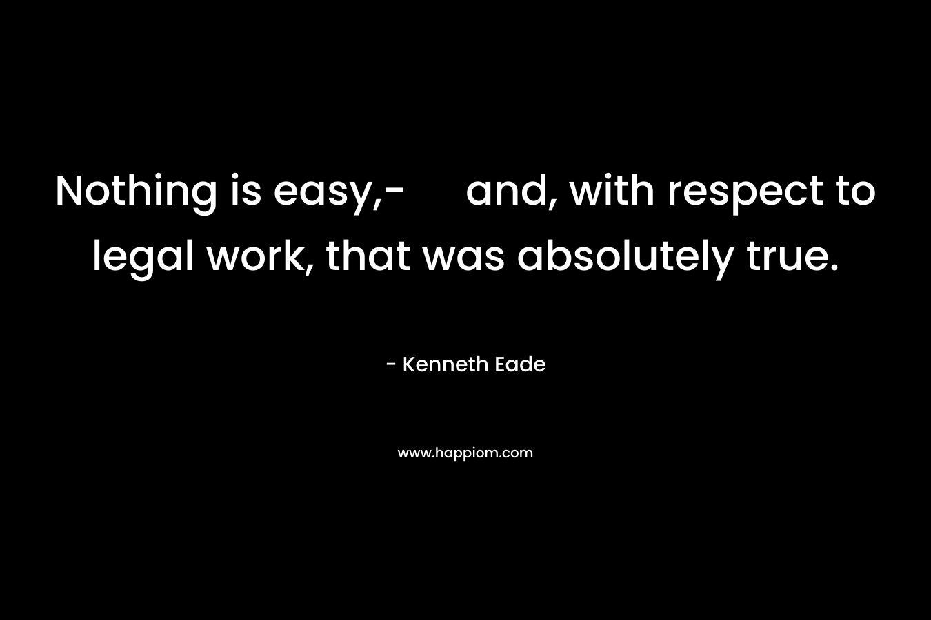 Nothing is easy,- and, with respect to legal work, that was absolutely true. – Kenneth Eade