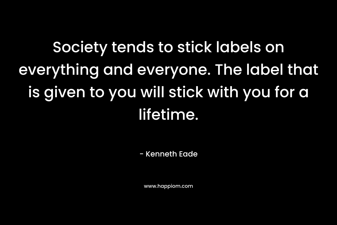 Society tends to stick labels on everything and everyone. The label that is given to you will stick with you for a lifetime.
