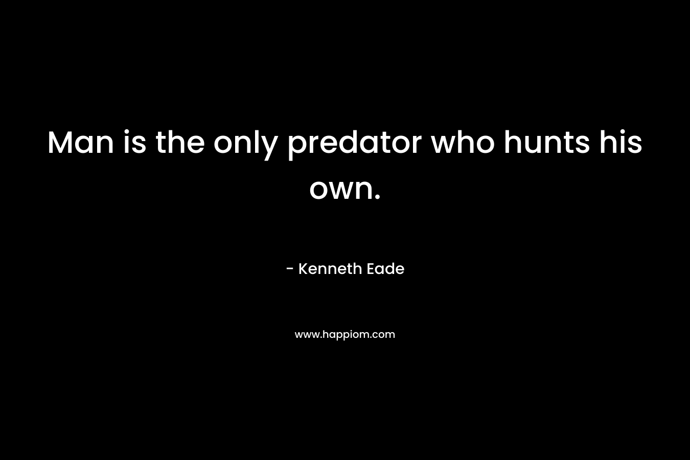 Man is the only predator who hunts his own. – Kenneth Eade