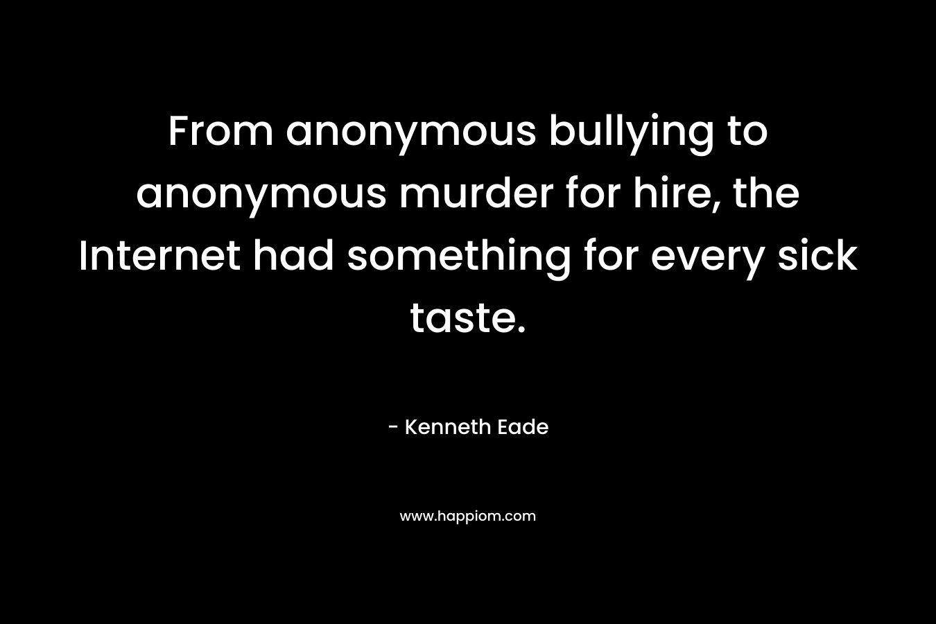 From anonymous bullying to anonymous murder for hire, the Internet had something for every sick taste. – Kenneth Eade