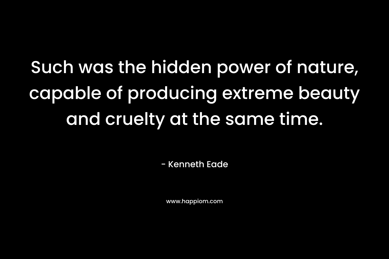 Such was the hidden power of nature, capable of producing extreme beauty and cruelty at the same time.
