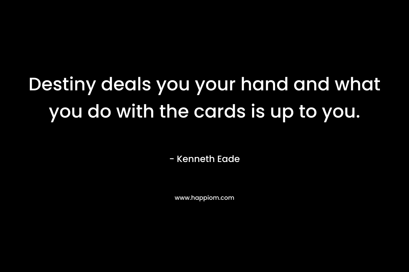 Destiny deals you your hand and what you do with the cards is up to you.