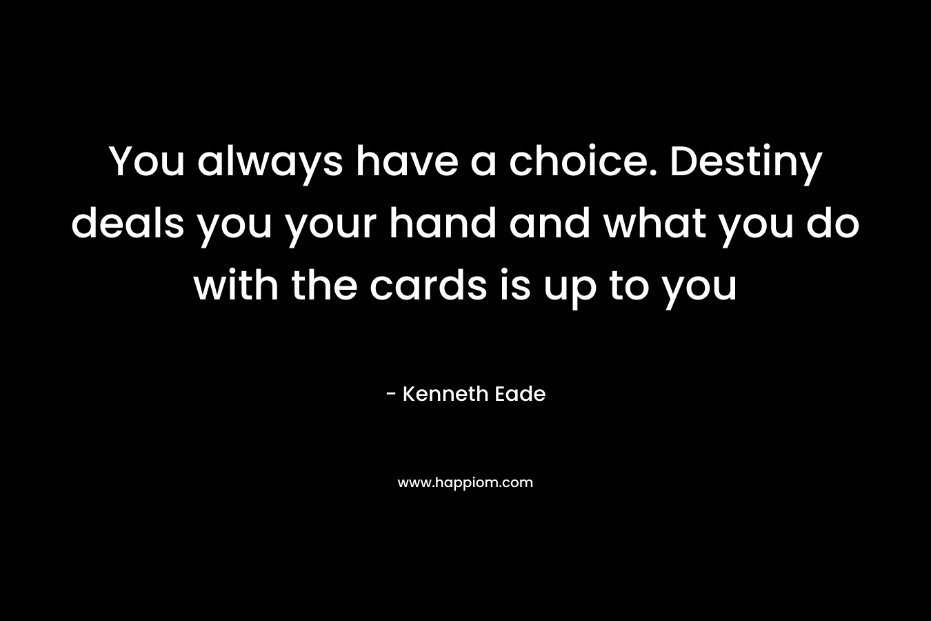 You always have a choice. Destiny deals you your hand and what you do with the cards is up to you