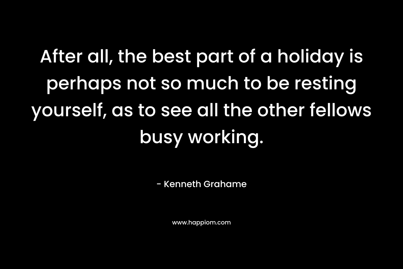 After all, the best part of a holiday is perhaps not so much to be resting yourself, as to see all the other fellows busy working.