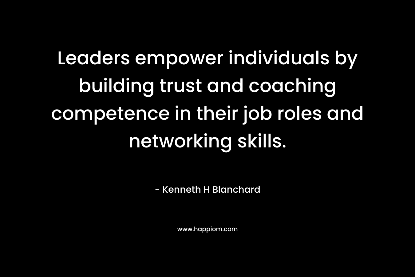 Leaders empower individuals by building trust and coaching competence in their job roles and networking skills. – Kenneth H Blanchard