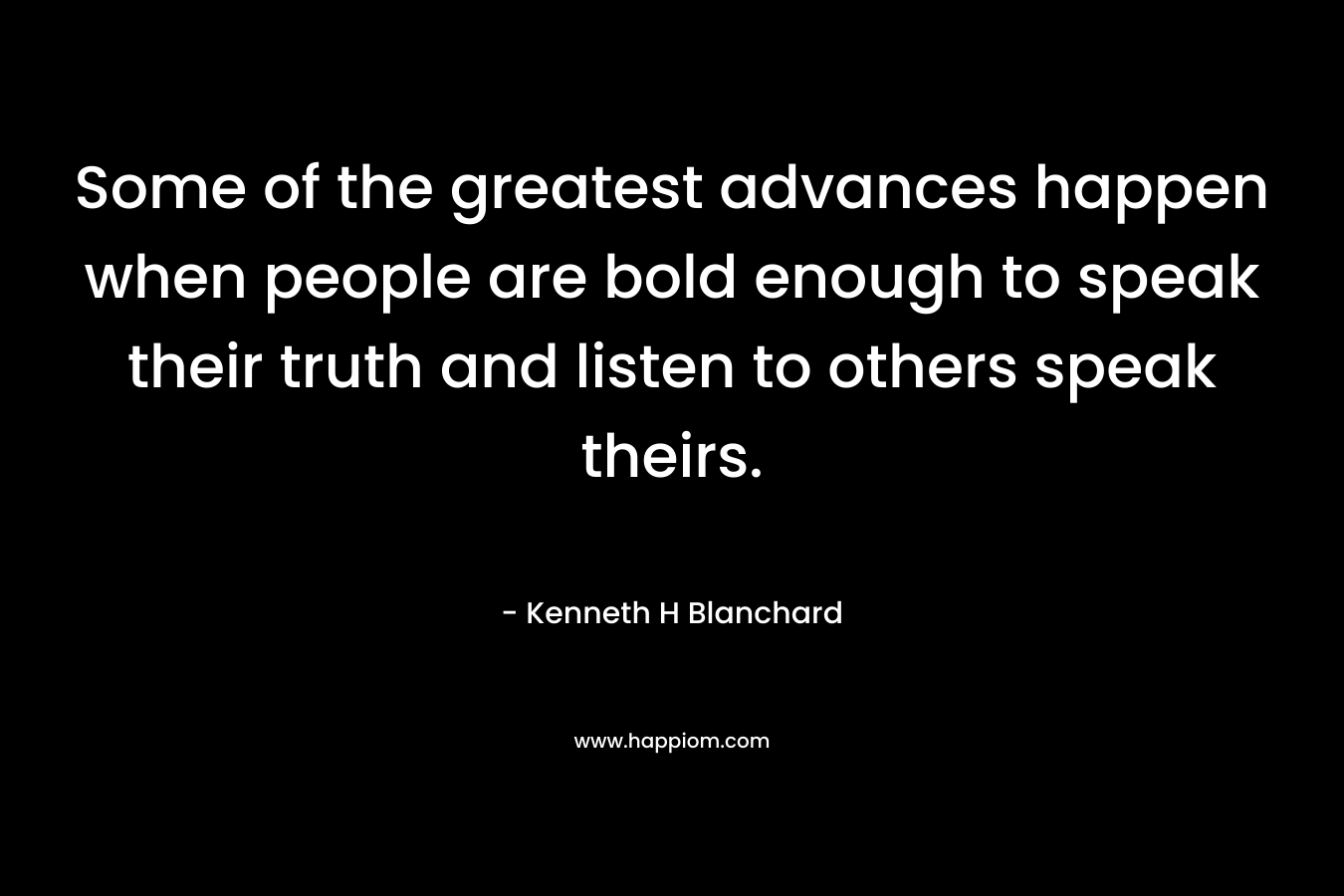 Some of the greatest advances happen when people are bold enough to speak their truth and listen to others speak theirs.