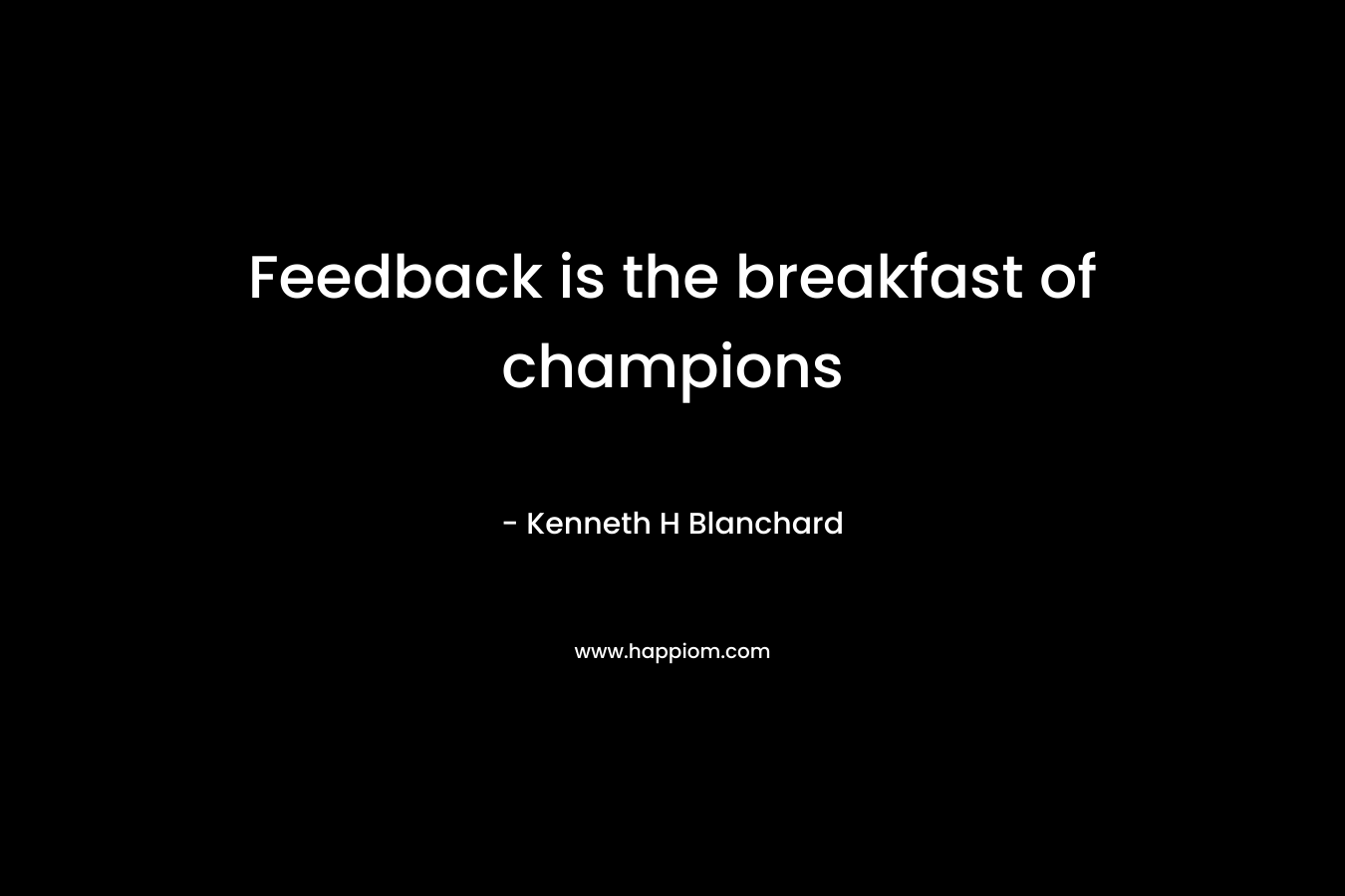 Feedback is the breakfast of champions – Kenneth H Blanchard