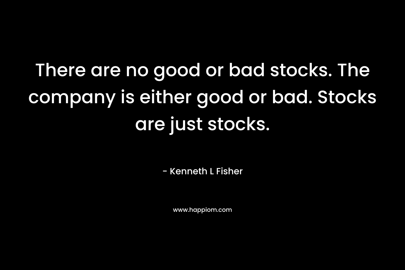 There are no good or bad stocks. The company is either good or bad. Stocks are just stocks. – Kenneth L Fisher