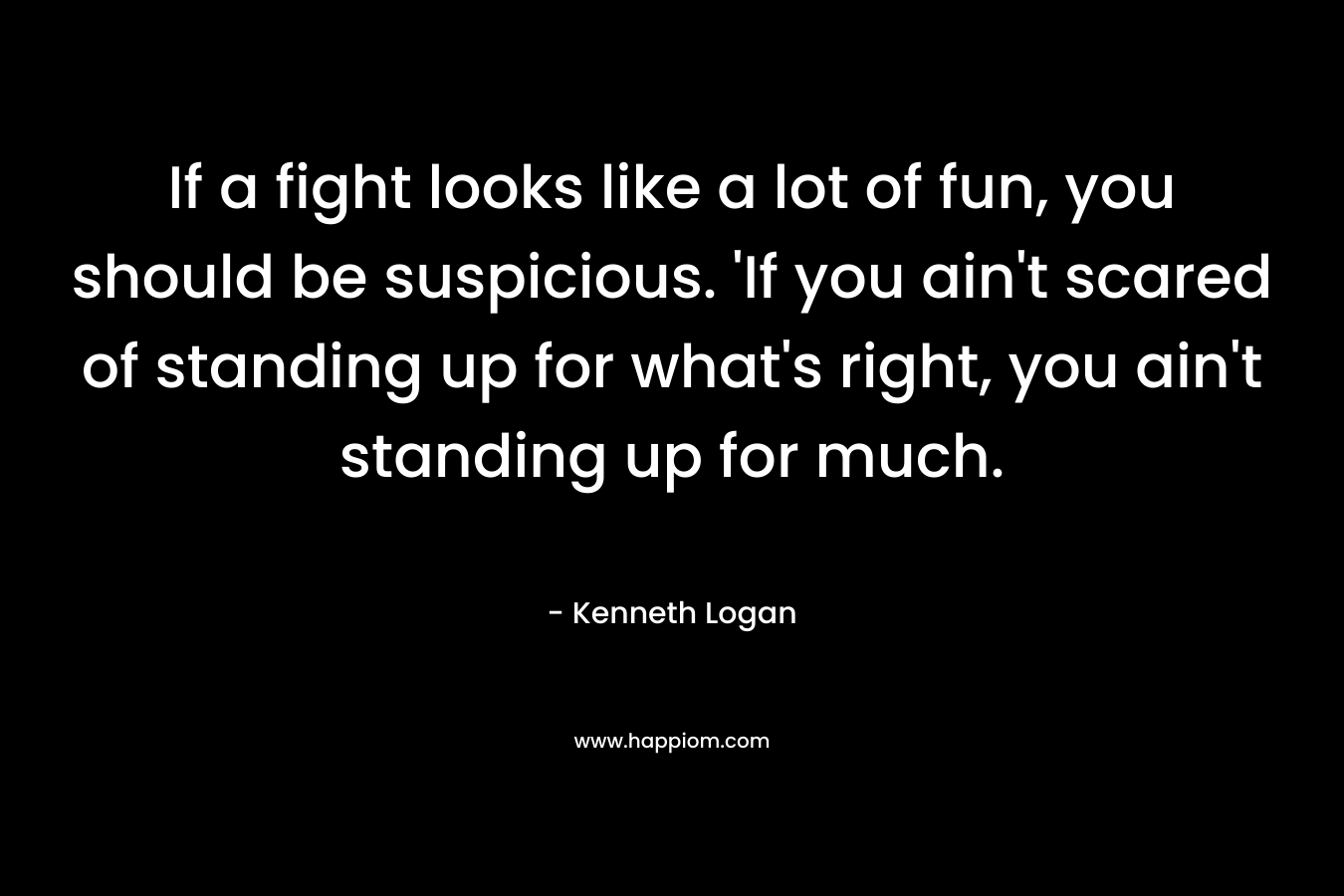 If a fight looks like a lot of fun, you should be suspicious. 'If you ain't scared of standing up for what's right, you ain't standing up for much.