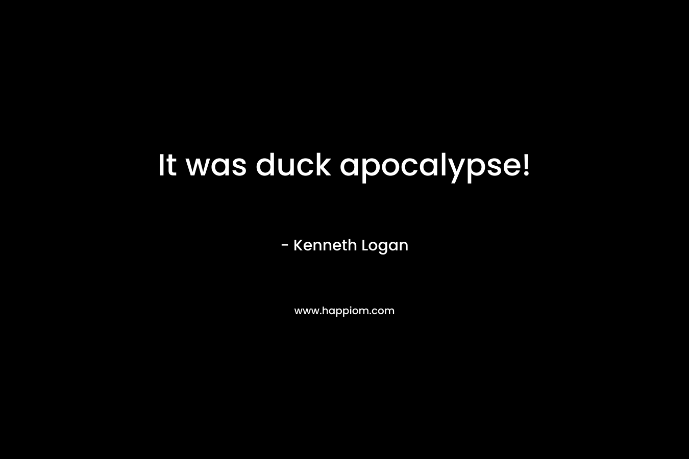 It was duck apocalypse! – Kenneth Logan