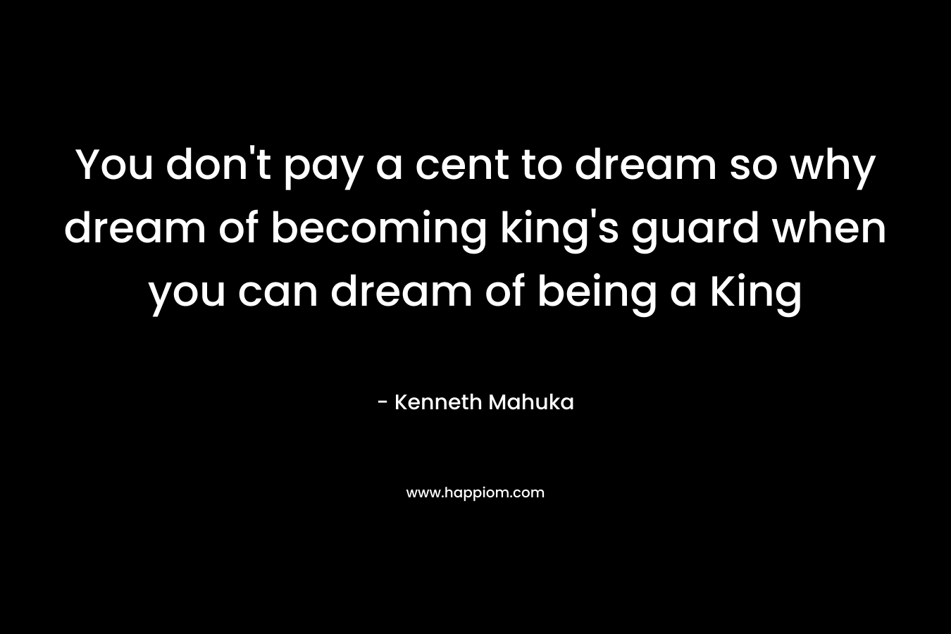 You don't pay a cent to dream so why dream of becoming king's guard when you can dream of being a King