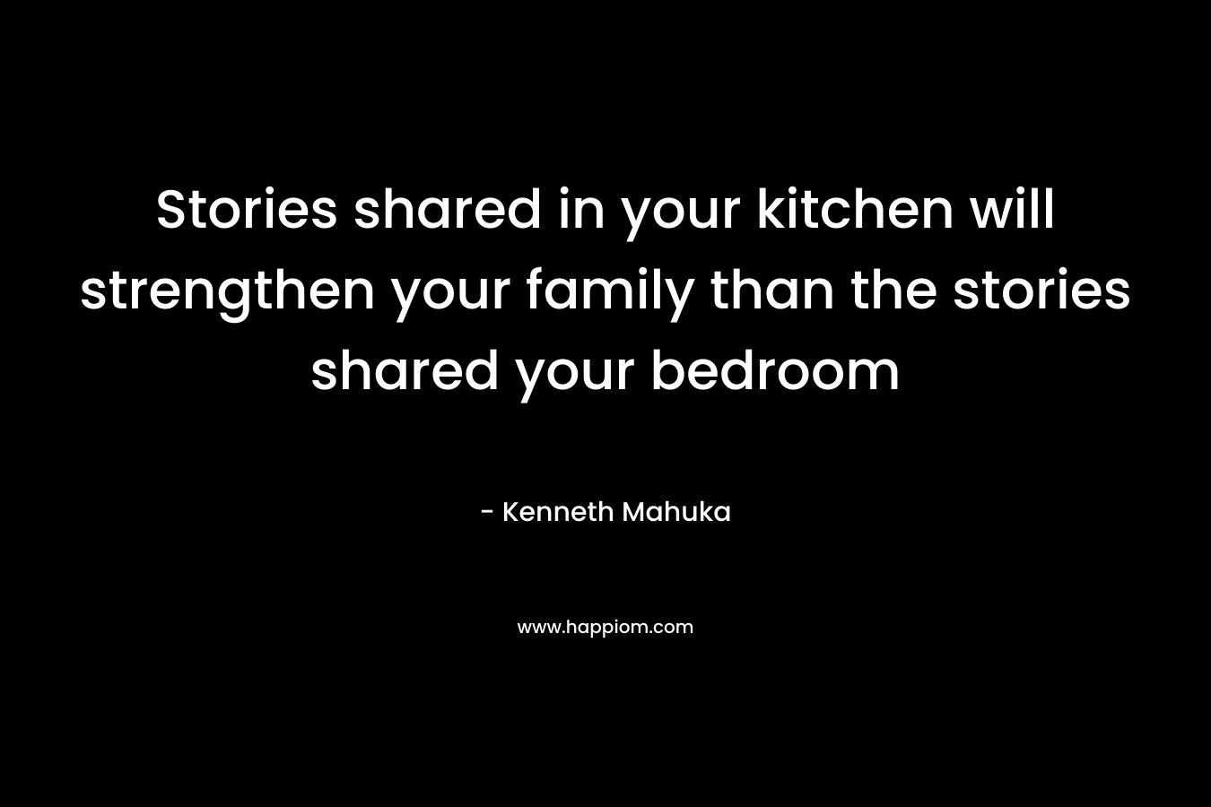 Stories shared in your kitchen will strengthen your family than the stories shared your bedroom