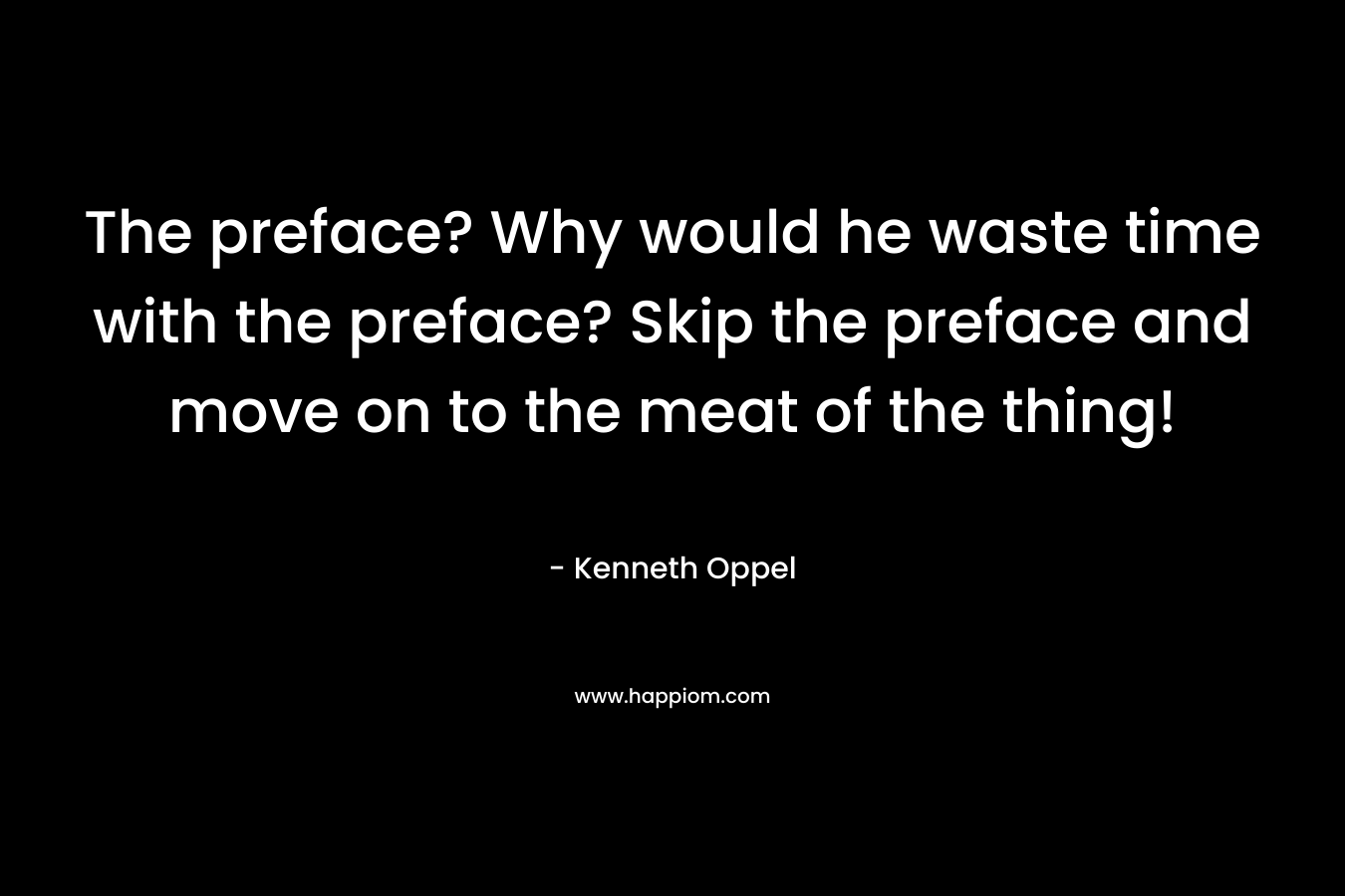 The preface? Why would he waste time with the preface? Skip the preface and move on to the meat of the thing! – Kenneth Oppel