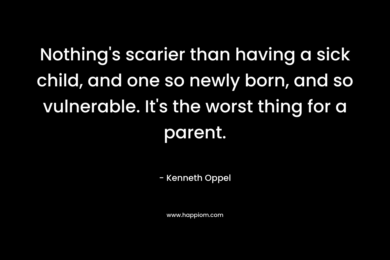 Nothing’s scarier than having a sick child, and one so newly born, and so vulnerable. It’s the worst thing for a parent. – Kenneth Oppel