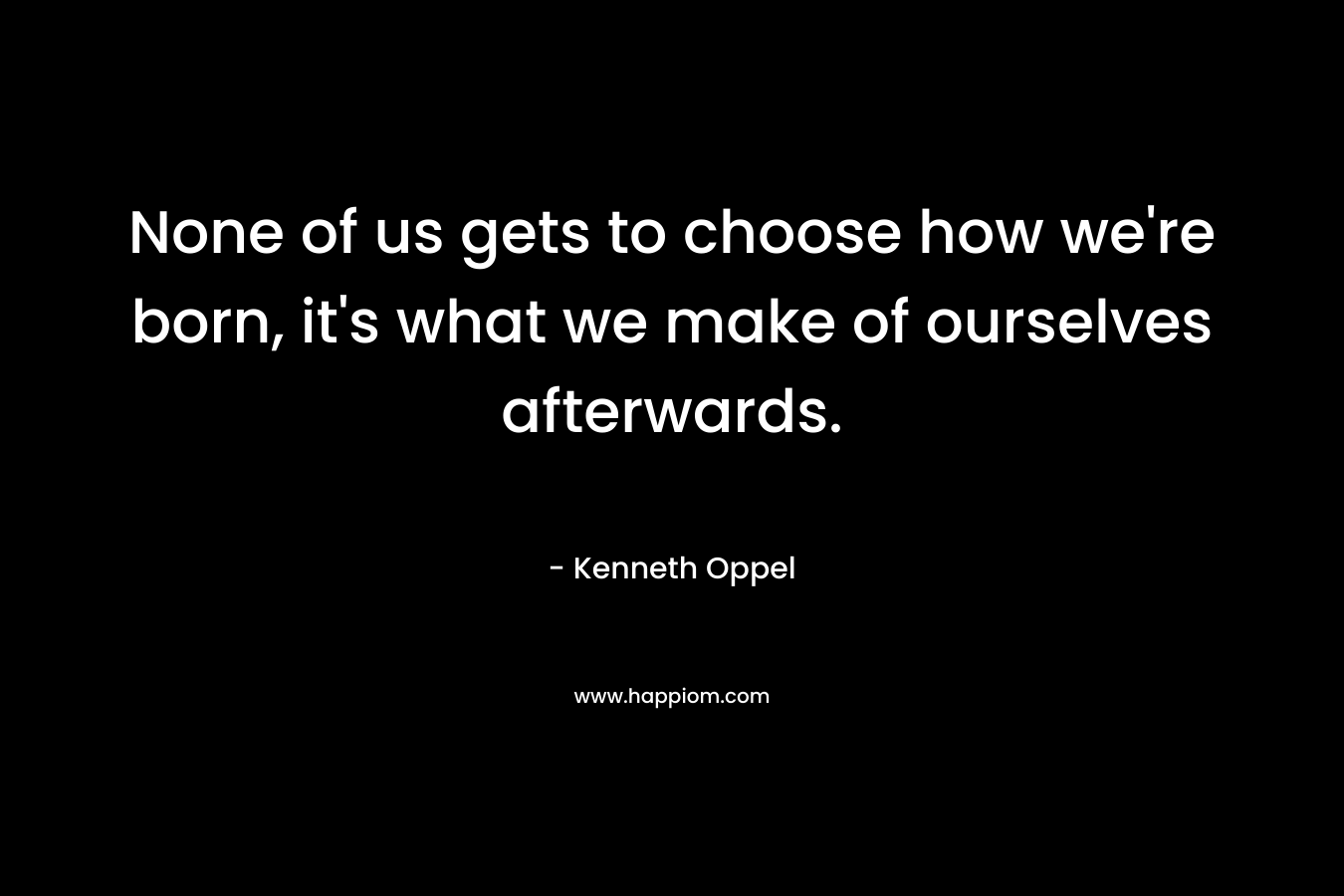 None of us gets to choose how we’re born, it’s what we make of ourselves afterwards. – Kenneth Oppel