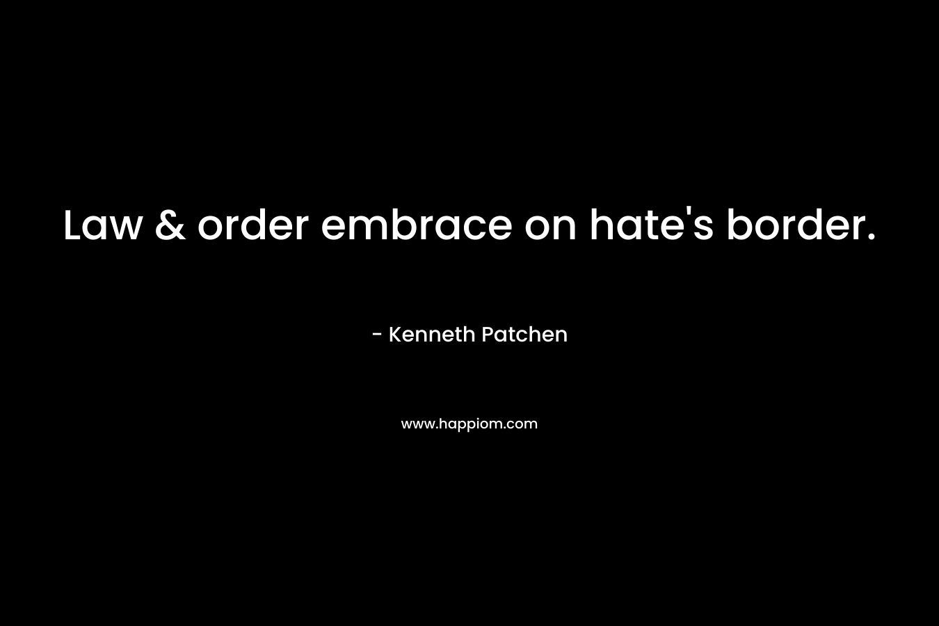 Law & order embrace on hate’s border. – Kenneth Patchen
